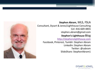 Stephen Abram, MLS, FSLA
Consultant, Dysart & Jones/Lighthouse Consulting
Cel: 416-669-4855
stephen.abram@gmail.com
Stephe...