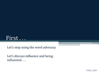 First . . .
Let’s stop using the word advocacy
Let’s discuss influence and being
influential . . .
 