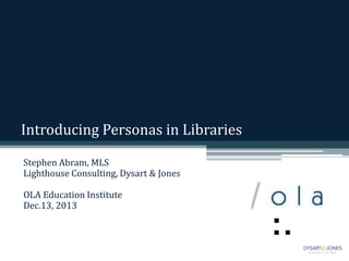 Introducing Personas in Libraries
Stephen Abram, MLS
Lighthouse Consulting, Dysart & Jones
OLA Education Institute
Dec.13, 2013

 