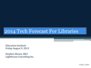 Education Institute
Friday August 9, 2013
Stephen Abram, MLS
Lighthouse Consulting Inc.
2014 Tech Forecast For Libraries
 