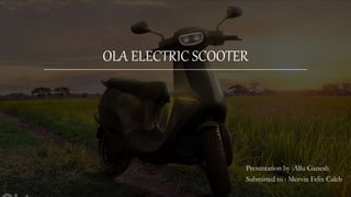 OLA ELECTRIC SCOOTER
Presentation by :Allu Ganesh
Submitted to : Mervin Felix Caleb
 