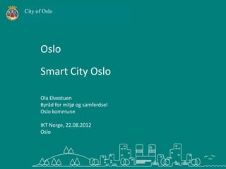 City of Oslo




      Oslo
      Smart City Oslo

      Ola Elvestuen
      Byråd for miljø og samferdsel
      Oslo kommune

      IKT Norge, 22.08.2012
      Oslo
 