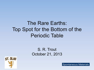 The Rare Earths:
Top Spot for the Bottom of the
Periodic Table
S. R. Trout
October 21, 2013

 