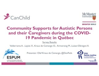 Community Supports for Autistic Persons
and their Caregivers during the COVID-
19 Pandemic in Québec
Survey Results
Valderrama A. , Lajoie X., Kraus de Camargo O., Armstrong M., Luizar-Obregon A.
Presenter: Olaf Kraus de Camargo, @DevPeds
 
