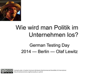 Wie wird man Politik im
Unternehmen los?
German Testing Day
2014 — Berlin — Olaf Lewitz
Licensed under a Creative Commons Attribution-NonCommercial-ShareAlike 4.0 International
http://creativecommons.org/licenses/by-nc-sa/4.0/
 