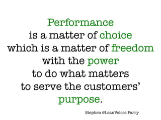 Performance !
is a matter of choice !
which is a matter of freedom!
with the power !
to do what matters !
to serve the customers’
purpose.
Stephen @LeanVoices Parry
 