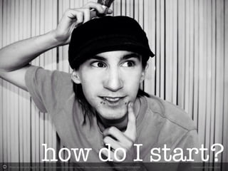 Photo	
  by	
  Adriano	
  Agulló	
  -­‐	
  Crea-ve	
  Commons	
  A2ribu-on	
  License	
  	
  h2p://www.ﬂickr.com/photos/21770219@N04	
   Created	
  with	
  Haiku	
  Deck	
  
how do I start?
 