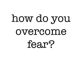 how do you
overcome
fear?
 