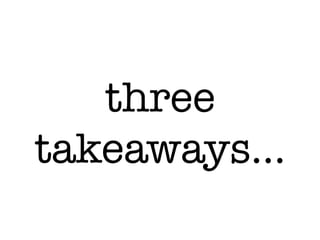 three
takeaways…
 