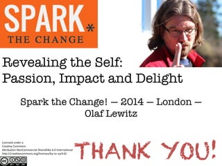 Revealing the Self: !
Passion, Impact and Delight
Spark the Change! — 2014 — London —
Olaf Lewitz
Licensed	
  under	
  a	
  	
  
Crea-ve	
  Commons	
  	
  
A2ribu-on-­‐NonCommercial-­‐ShareAlike	
  4.0	
  Interna-onal	
  
h2p://crea-vecommons.org/licenses/by-­‐nc-­‐sa/4.0/	
  
THANK YOU!
 