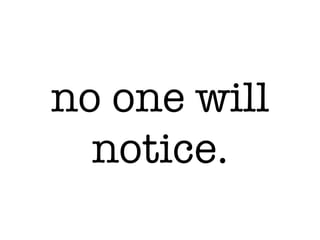 no one will
notice.
 