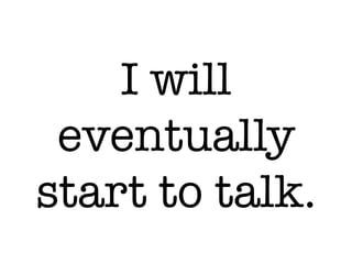 I will
eventually
start to talk.
 