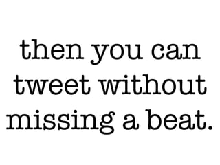 then you can
tweet without
missing a beat.
 