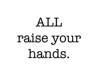 ALL !
raise your
hands.
 