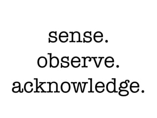sense.!
observe.!
acknowledge.
 
