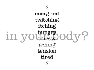 in your body?
?!
energised!
twitching!
itching!
hungry!
thirsty!
aching!
tension!
tired!
?
 