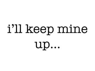 i’ll keep mine
up…
 