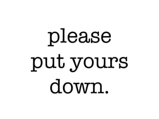 please!
put yours
down.
 