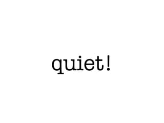 quiet!
 