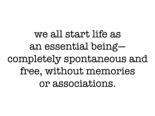 we all start life as !
an essential being—!
completely spontaneous and
free, without memories !
or associations.
 
