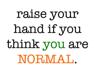 raise your
hand if you
think you are
NORMAL.
 