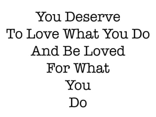 You Deserve !
To Love What You Do!
And Be Loved !
For What !
You !
Do
 