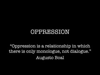 OPPRESSION
“Oppression is a relationship in which
there is only monologue, not dialogue.”
Augusto Boal
 