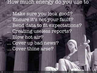 Photo by David Paul Ohmer - Creative Commons Attribution License http://www.flickr.com/photos/50965924@N00	
   Created with Haiku Deck	
  
How much energy do you use to!
!
... Make sure you look good?!
... Ensure it‘s not your fault?!
... Bend data to ﬁt expectations?!
... Creating useless reports?!
... Blow hot air?!
... Cover up bad news?!
... Cover thine arse?
 
