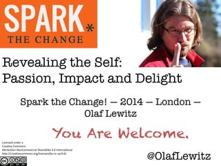 Revealing the Self: !
Passion, Impact and Delight
Spark the Change! — 2014 — London —
Olaf Lewitz
Licensed	
  under	
  a	
  	
  
Crea-ve	
  Commons	
  	
  
A2ribu-on-­‐NonCommercial-­‐ShareAlike	
  4.0	
  Interna-onal	
  
h2p://crea-vecommons.org/licenses/by-­‐nc-­‐sa/4.0/	
  
You Are Welcome.
@OlafLewitz
 