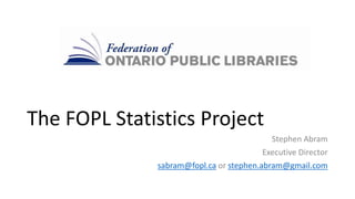 The FOPL Statistics Project
Stephen Abram
Executive Director
sabram@fopl.ca or stephen.abram@gmail.com
 