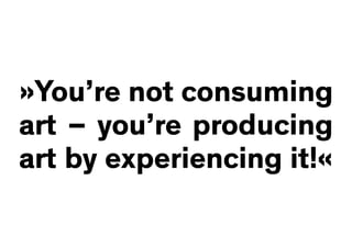 »You’re not consuming
art – you’re producing
art by experiencing it!«
 