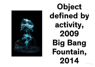 Olafur Eliasson
22/24
Object
defined by
activity,
2009
Big Bang
Fountain,
2014
 