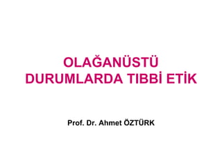 OLAĞANÜSTÜ
DURUMLARDA TIBBİ ETİK


     Prof. Dr. Ahmet ÖZTÜRK
 