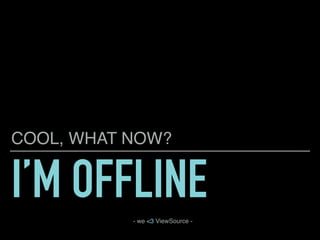 I’M OFFLINE
COOL, WHAT NOW?
- we <3 ViewSource -
 