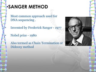 • Most common approach used for
DNA sequencing .
• Invented by Frederick Sanger - 1977
• Nobel prize - 1980
• Also termed as Chain Termination or
Dideoxy method
•SANGER METHOD
11
 