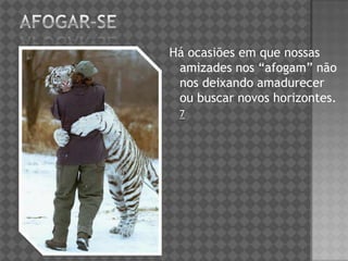 Há ocasiões em que nossas
amizades nos “afogam” não
nos deixando amadurecer
ou buscar novos horizontes.
7
 