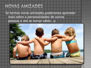 Se termos novas amizades,poderemos aprender
mais sobre a personalidades de outras
pessoas e até se tornar sábio. 10
 