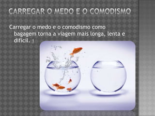Carregar o medo e o comodismo como
bagagem torna a viagem mais longa, lenta e
difícil. 1
 