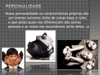 Nossa personalidade ou características próprias são
um imenso universo cheio de coisas boas e ruins
e que pelas quais nos diferenciam das outras
pessoas e as vezes nos escondemos atrás delas. 18
 
