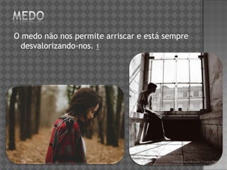 O medo não nos permite arriscar e está sempre
desvalorizando-nos. 1
 