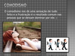 O comodismo nos dá uma sensação de tudo
feito e a frustração é o resultado comum nas
pessoas que se deixam dominar por ele. 1
 