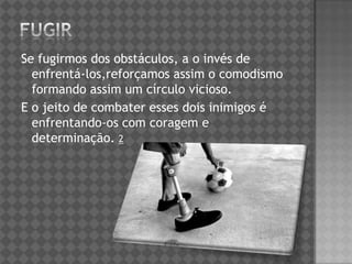 Se fugirmos dos obstáculos, a o invés de
enfrentá-los,reforçamos assim o comodismo
formando assim um círculo vicioso.
E o jeito de combater esses dois inimigos é
enfrentando-os com coragem e
determinação. 2
 