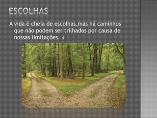 A vida é cheia de escolhas,mas há caminhos
que não podem ser trilhados por causa de
nossas limitações. 4
 