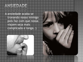 A ansiedade acaba se
tronando nosso inimigo
pois faz com que nossa
viajem seja mais
complicada e longa. 5
 
