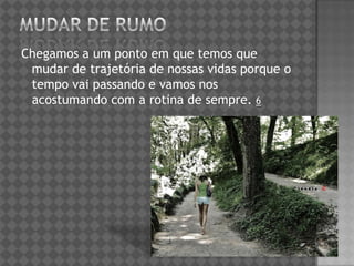 Chegamos a um ponto em que temos que
mudar de trajetória de nossas vidas porque o
tempo vai passando e vamos nos
acostumando com a rotina de sempre. 6
 
