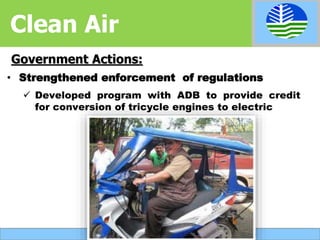 • Strengthened enforcement of regulations
 Developed program with ADB to provide credit
for conversion of tricycle engines to electric
Government Actions:
Clean Air
 