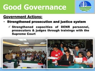 • Strengthened prosecution and justice system
 Strengthened capacities of DENR personnel,
prosecutors & judges through trainings with the
Supreme Court
Government Actions:
Good Governance
 
