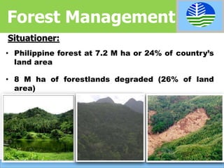 Situationer:
• Philippine forest at 7.2 M ha or 24% of country’s
land area
• 8 M ha of forestlands degraded (26% of land
area)
Forest Management
 