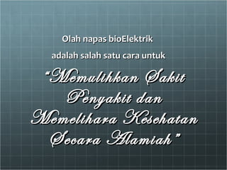 Olah napas bioElektrik  adalah salah satu cara untuk “ Memulihkan Sakit Penyakit dan Memelihara Kesehatan Secara Alamiah” 