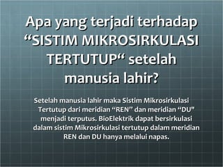 Apa yang terjadi terhadap “SISTIM MIKROSIRKULASI TERTUTUP“ setelah manusia lahir? Setelah manusia lahir maka Sistim Mikrosirkulasi Tertutup dari meridian “REN” dan meridian “DU" menjadi terputus. BioElektrik dapat bersirkulasi dalam sistim Mikrosirkulasi tertutup dalam meridian REN dan DU hanya melalui napas. 